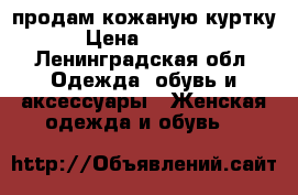 продам кожаную куртку › Цена ­ 2 300 - Ленинградская обл. Одежда, обувь и аксессуары » Женская одежда и обувь   